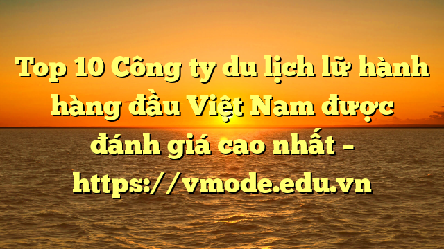 Top 10 Công ty du lịch lữ hành hàng đầu Việt Nam được đánh giá cao nhất – https://vmode.edu.vn