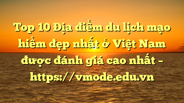 Top 10 Địa điểm du lịch mạo hiểm đẹp nhất ở Việt Nam được đánh giá cao nhất – https://vmode.edu.vn