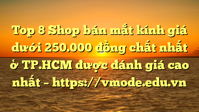 Top 8 Shop bán mắt kính giá dưới 250.000 đồng chất nhất ở TP.HCM được đánh giá cao nhất – https://vmode.edu.vn