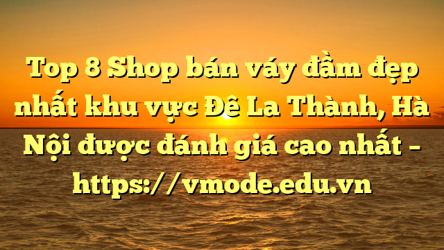 Top 8 Shop bán váy đầm đẹp nhất khu vực Đê La Thành, Hà Nội được đánh giá cao nhất – https://vmode.edu.vn