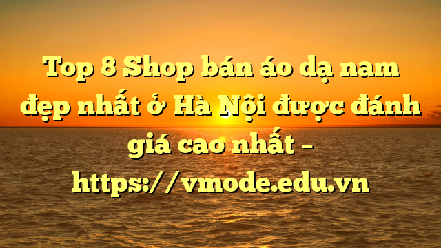 Top 8 Shop bán áo dạ nam đẹp nhất ở Hà Nội được đánh giá cao nhất – https://vmode.edu.vn