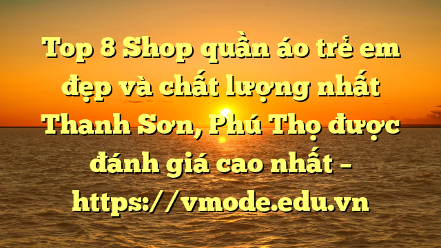 Top 8 Shop quần áo trẻ em đẹp và chất lượng nhất Thanh Sơn, Phú Thọ được đánh giá cao nhất – https://vmode.edu.vn