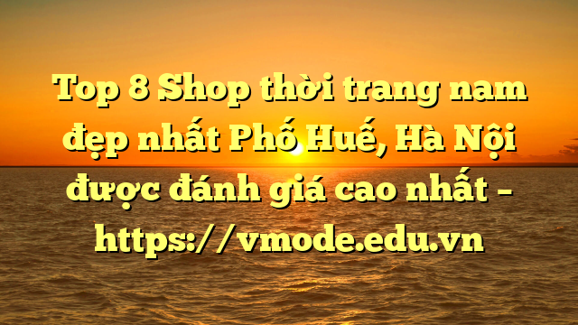 Top 8 Shop thời trang nam đẹp nhất Phố Huế, Hà Nội được đánh giá cao nhất – https://vmode.edu.vn