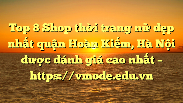 Top 8 Shop thời trang nữ đẹp nhất quận Hoàn Kiếm, Hà Nội được đánh giá cao nhất – https://vmode.edu.vn