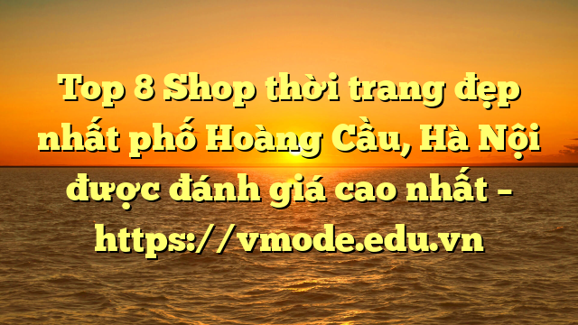 Top 8 Shop thời trang đẹp nhất phố Hoàng Cầu, Hà Nội được đánh giá cao nhất – https://vmode.edu.vn