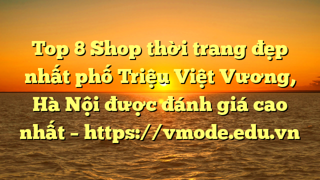 Top 8 Shop thời trang đẹp nhất phố Triệu Việt Vương, Hà Nội được đánh giá cao nhất – https://vmode.edu.vn