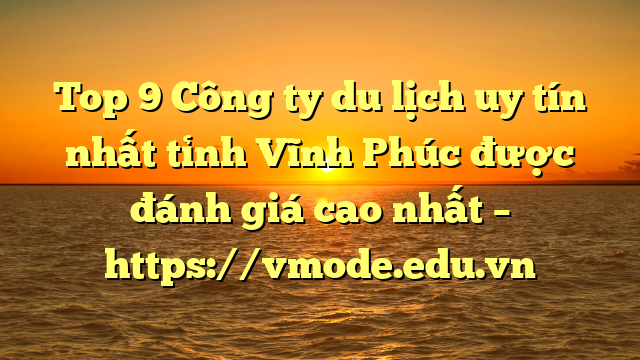 Top 9 Công ty du lịch uy tín nhất tỉnh Vĩnh Phúc được đánh giá cao nhất – https://vmode.edu.vn