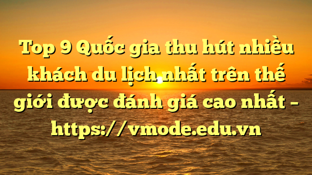 Top 9 Quốc gia thu hút nhiều khách du lịch nhất trên thế giới được đánh giá cao nhất – https://vmode.edu.vn