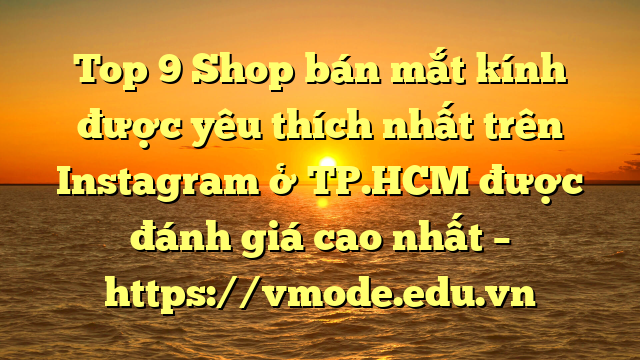 Top 9 Shop bán mắt kính được yêu thích nhất trên Instagram ở TP.HCM được đánh giá cao nhất – https://vmode.edu.vn