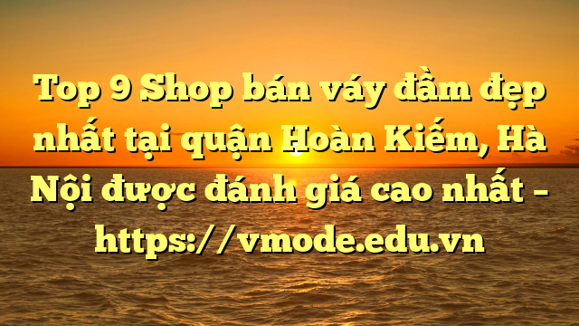 Top 9 Shop bán váy đầm đẹp nhất tại quận Hoàn Kiếm, Hà Nội được đánh giá cao nhất – https://vmode.edu.vn