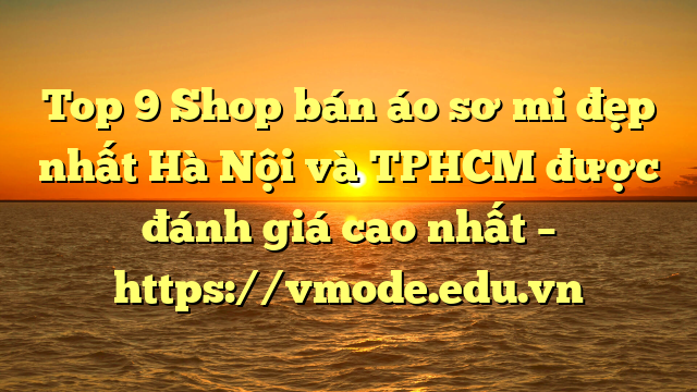 Top 9 Shop bán áo sơ mi đẹp nhất Hà Nội và TPHCM được đánh giá cao nhất – https://vmode.edu.vn