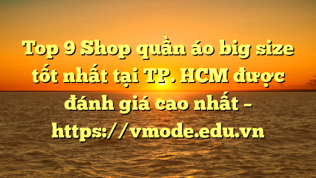 Top 9 Shop quần áo big size tốt nhất tại TP. HCM được đánh giá cao nhất – https://vmode.edu.vn