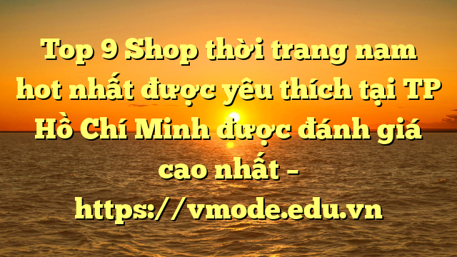 Top 9 Shop thời trang nam hot nhất được yêu thích tại TP Hồ Chí Minh được đánh giá cao nhất – https://vmode.edu.vn