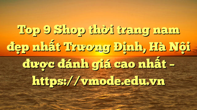 Top 9 Shop thời trang nam đẹp nhất Trương Định, Hà Nội được đánh giá cao nhất – https://vmode.edu.vn