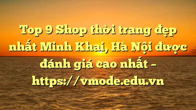 Top 9 Shop thời trang đẹp nhất Minh Khai, Hà Nội được đánh giá cao nhất – https://vmode.edu.vn