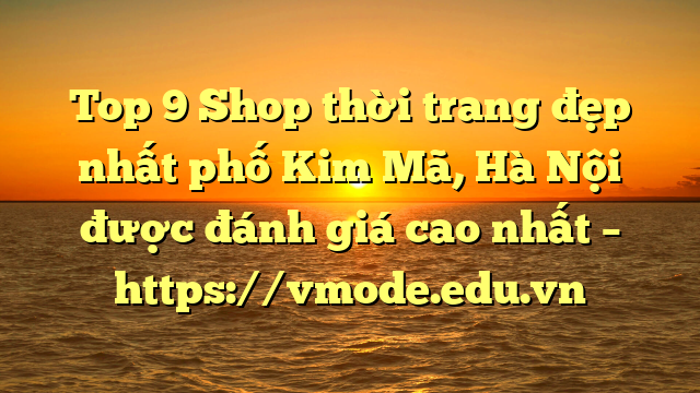 Top 9 Shop thời trang đẹp nhất phố Kim Mã, Hà Nội được đánh giá cao nhất – https://vmode.edu.vn