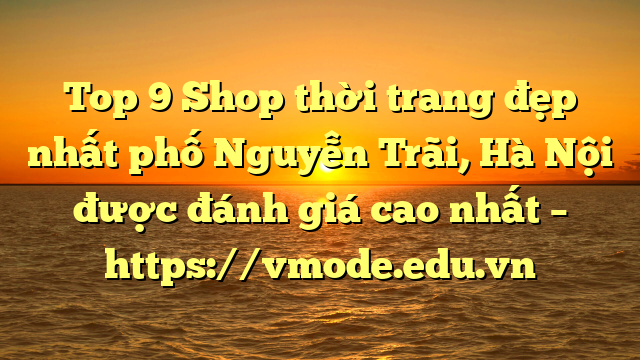 Top 9 Shop thời trang đẹp nhất phố Nguyễn Trãi, Hà Nội được đánh giá cao nhất – https://vmode.edu.vn