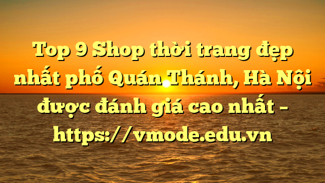 Top 9 Shop thời trang đẹp nhất phố Quán Thánh, Hà Nội được đánh giá cao nhất – https://vmode.edu.vn