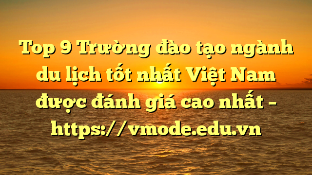 Top 9 Trường đào tạo ngành du lịch tốt nhất Việt Nam được đánh giá cao nhất – https://vmode.edu.vn