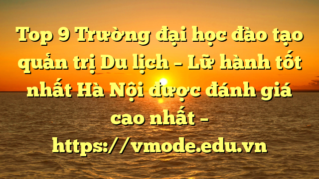 Top 9 Trường đại học đào tạo quản trị Du lịch – Lữ hành tốt nhất Hà Nội được đánh giá cao nhất – https://vmode.edu.vn