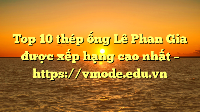 Top 10  thép ống Lê Phan Gia được xếp hạng cao nhất – https://vmode.edu.vn