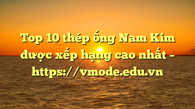 Top 10  thép ống Nam Kim được xếp hạng cao nhất – https://vmode.edu.vn