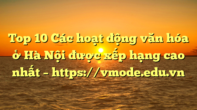Top 10 Các hoạt động văn hóa ở Hà Nội được xếp hạng cao nhất – https://vmode.edu.vn