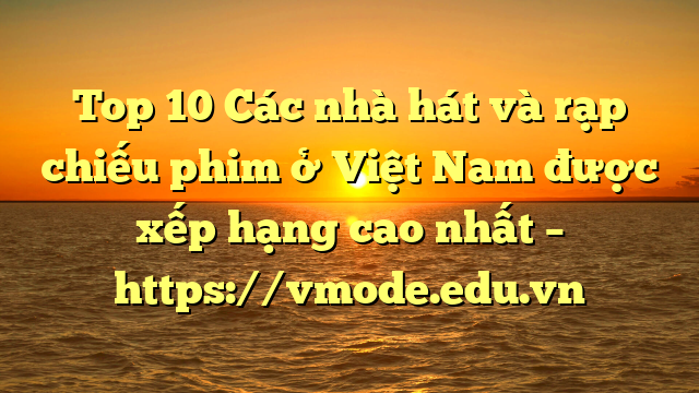 Top 10 Các nhà hát và rạp chiếu phim ở Việt Nam được xếp hạng cao nhất – https://vmode.edu.vn