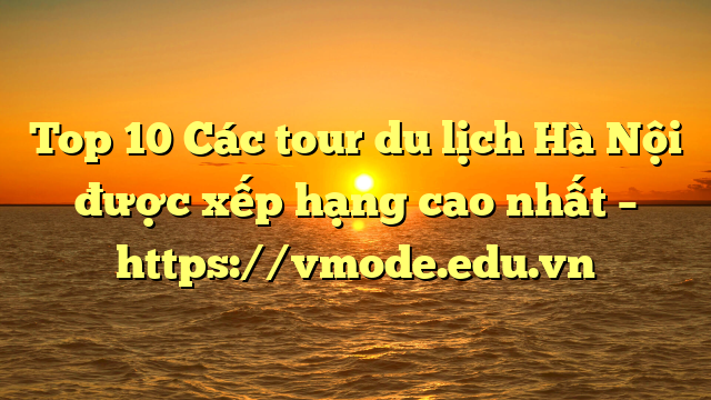 Top 10 Các tour du lịch Hà Nội được xếp hạng cao nhất – https://vmode.edu.vn