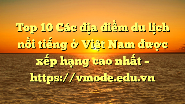 Top 10 Các địa điểm du lịch nổi tiếng ở Việt Nam được xếp hạng cao nhất – https://vmode.edu.vn