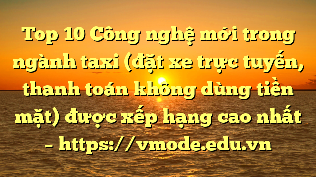Top 10 Công nghệ mới trong ngành taxi (đặt xe trực tuyến, thanh toán không dùng tiền mặt) được xếp hạng cao nhất – https://vmode.edu.vn