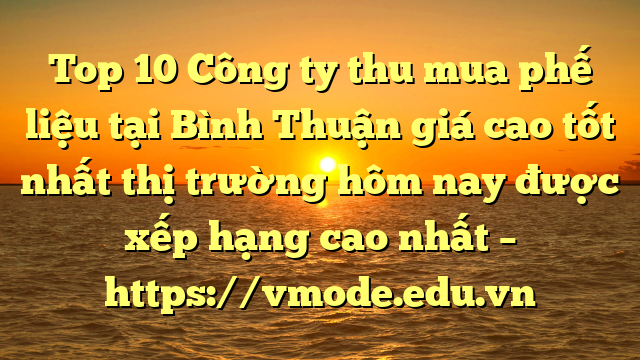 Top 10 Công ty thu mua phế liệu tại Bình Thuận giá cao tốt nhất thị trường hôm nay được xếp hạng cao nhất – https://vmode.edu.vn