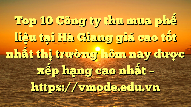 Top 10 Công ty thu mua phế liệu tại Hà Giang giá cao tốt nhất thị trường hôm nay được xếp hạng cao nhất – https://vmode.edu.vn