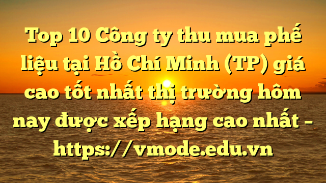 Top 10 Công ty thu mua phế liệu tại Hồ Chí Minh (TP) giá cao tốt nhất thị trường hôm nay được xếp hạng cao nhất – https://vmode.edu.vn