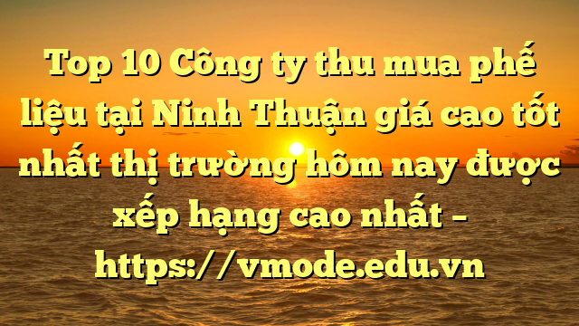 Top 10 Công ty thu mua phế liệu tại Ninh Thuận giá cao tốt nhất thị trường hôm nay được xếp hạng cao nhất – https://vmode.edu.vn