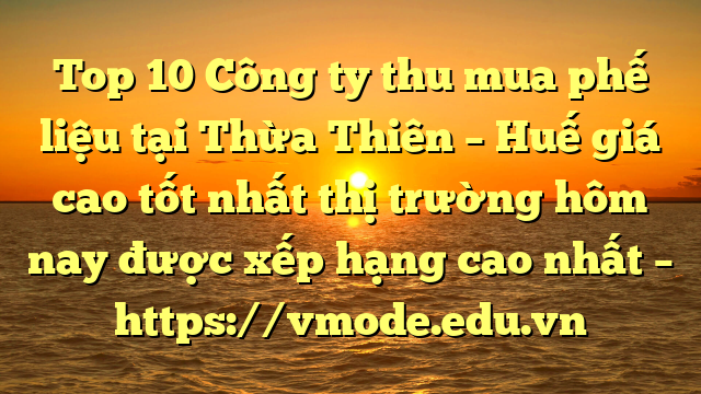 Top 10 Công ty thu mua phế liệu tại Thừa Thiên – Huế giá cao tốt nhất thị trường hôm nay được xếp hạng cao nhất – https://vmode.edu.vn