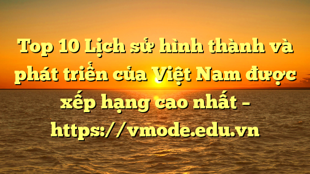 Top 10 Lịch sử hình thành và phát triển của Việt Nam được xếp hạng cao nhất – https://vmode.edu.vn