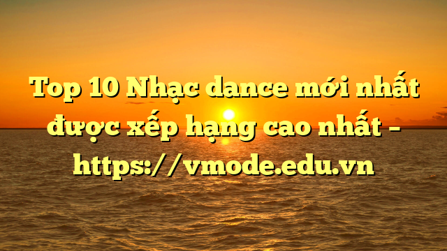 Top 10 Nhạc dance mới nhất được xếp hạng cao nhất – https://vmode.edu.vn