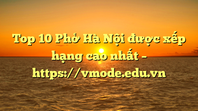 Top 10 Phở Hà Nội được xếp hạng cao nhất – https://vmode.edu.vn