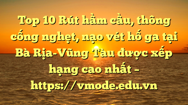 Top 10 Rút hầm cầu, thông cống nghẹt, nạo vét hố ga tại Bà Rịa-Vũng Tàu được xếp hạng cao nhất – https://vmode.edu.vn
