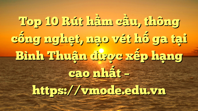 Top 10 Rút hầm cầu, thông cống nghẹt, nạo vét hố ga tại Bình Thuận được xếp hạng cao nhất – https://vmode.edu.vn
