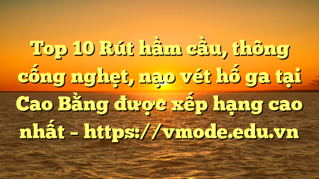 Top 10 Rút hầm cầu, thông cống nghẹt, nạo vét hố ga tại Cao Bằng được xếp hạng cao nhất – https://vmode.edu.vn