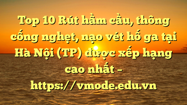 Top 10 Rút hầm cầu, thông cống nghẹt, nạo vét hố ga tại Hà Nội (TP) được xếp hạng cao nhất – https://vmode.edu.vn