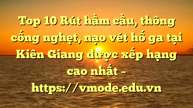 Top 10 Rút hầm cầu, thông cống nghẹt, nạo vét hố ga tại Kiên Giang được xếp hạng cao nhất – https://vmode.edu.vn