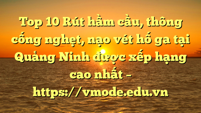 Top 10 Rút hầm cầu, thông cống nghẹt, nạo vét hố ga tại Quảng Ninh được xếp hạng cao nhất – https://vmode.edu.vn