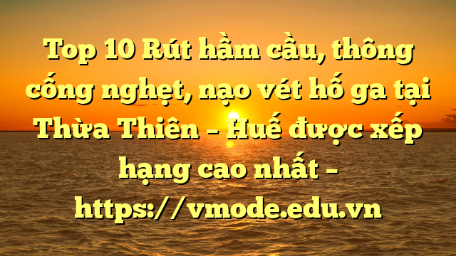Top 10 Rút hầm cầu, thông cống nghẹt, nạo vét hố ga tại Thừa Thiên – Huế được xếp hạng cao nhất – https://vmode.edu.vn
