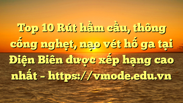 Top 10 Rút hầm cầu, thông cống nghẹt, nạo vét hố ga tại Điện Biên được xếp hạng cao nhất – https://vmode.edu.vn