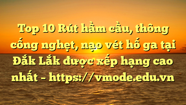 Top 10 Rút hầm cầu, thông cống nghẹt, nạo vét hố ga tại Đắk Lắk được xếp hạng cao nhất – https://vmode.edu.vn