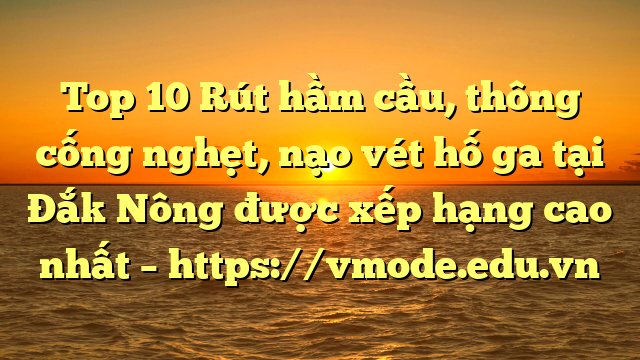 Top 10 Rút hầm cầu, thông cống nghẹt, nạo vét hố ga tại Đắk Nông được xếp hạng cao nhất – https://vmode.edu.vn