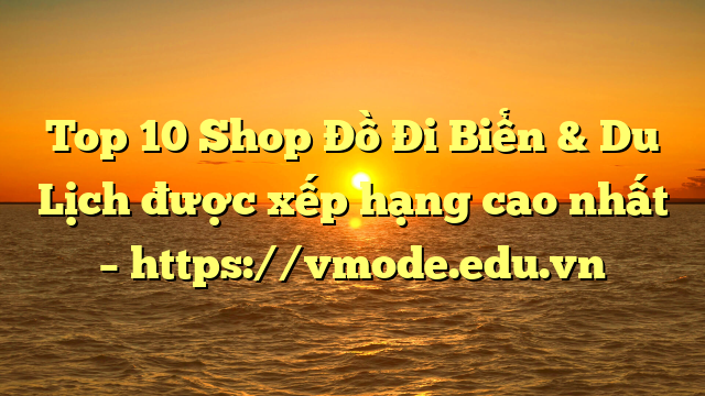 Top 10 Shop Đồ Đi Biển & Du Lịch được xếp hạng cao nhất – https://vmode.edu.vn